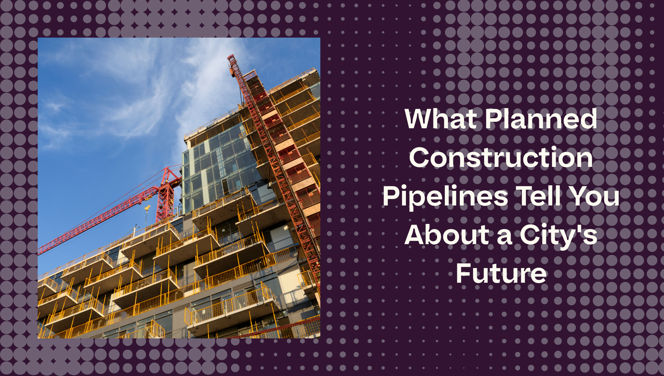 What Planned Construction Pipelines Tell You About a City’s Future + How to Read One
