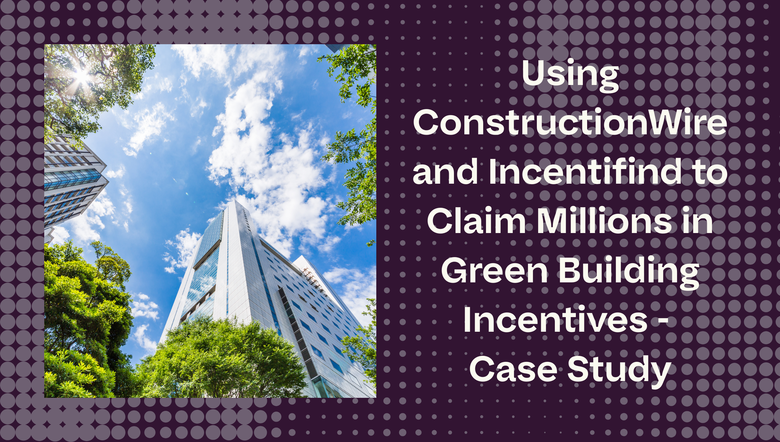 Using ConstructionWire and Incentifind to Claim Millions in Green Building Incentives – Case Study